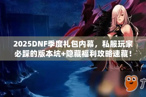 2025DNF季度礼包内幕，私服玩家必踩的版本坑+隐藏福利攻略速藏！