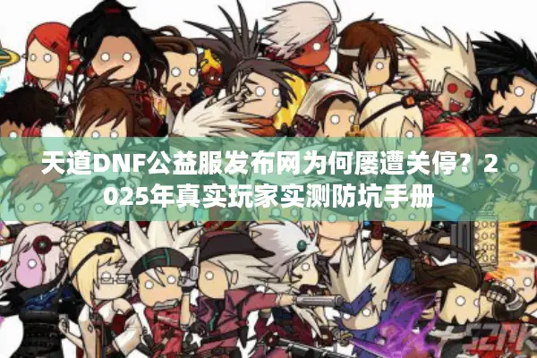 天道DNF公益服发布网为何屡遭关停？2025年真实玩家实测防坑手册