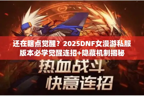 还在瞎点觉醒？2025DNF女漫游私服版本必学觉醒连招+隐藏机制揭秘