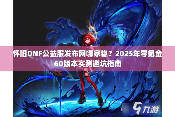 怀旧DNF公益服发布网哪家稳？2025年零氪金60版本实测避坑指南
