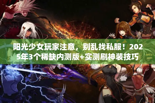 阳光少女玩家注意，别乱找私服！2025年3个稀缺内测版+实测刷神装技巧
