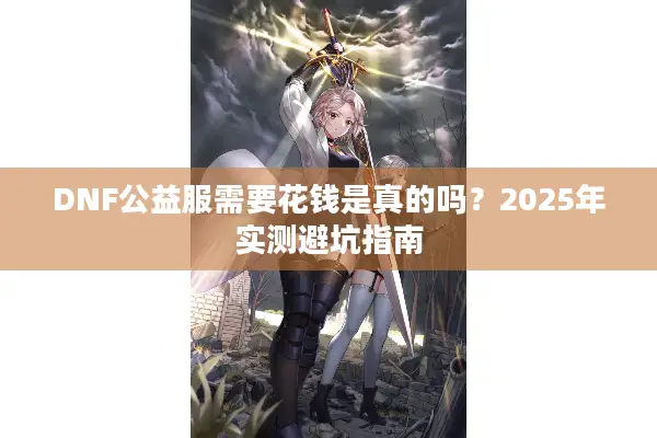 DNF公益服需要花钱是真的吗？2025年实测避坑指南
