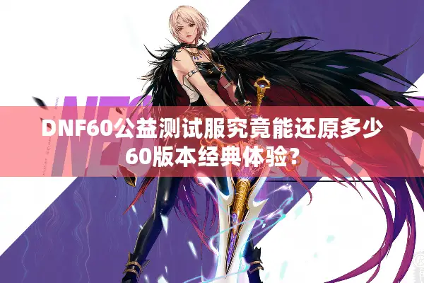 DNF60公益测试服究竟能还原多少60版本经典体验？