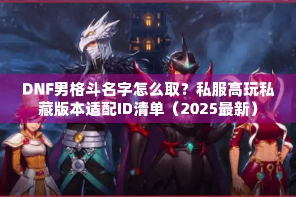 DNF男格斗名字怎么取？私服高玩私藏版本适配ID清单（2025最新）
