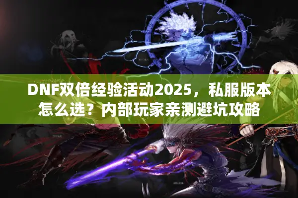 DNF双倍经验活动2025，私服版本怎么选？内部玩家亲测避坑攻略