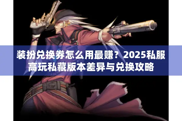 装扮兑换券怎么用最赚？2025私服高玩私藏版本差异与兑换攻略