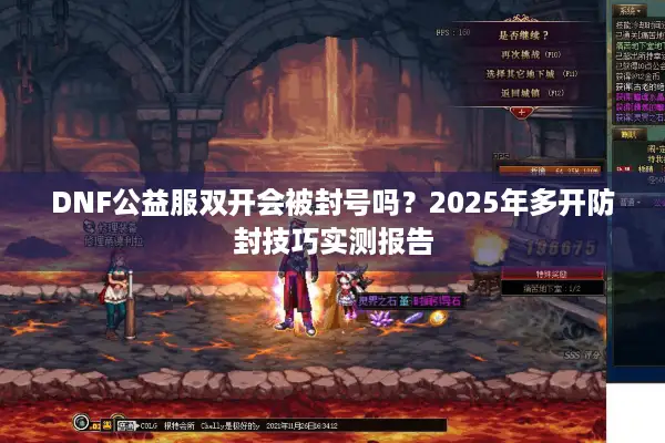 DNF公益服双开会被封号吗？2025年多开防封技巧实测报告