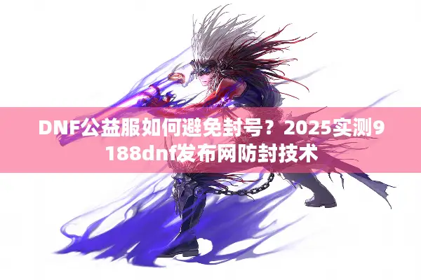 DNF公益服如何避免封号？2025实测9188dnf发布网防封技术