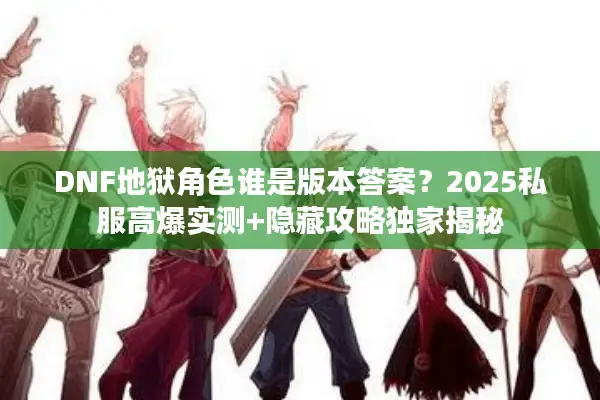 DNF地狱角色谁是版本答案？2025私服高爆实测+隐藏攻略独家揭秘