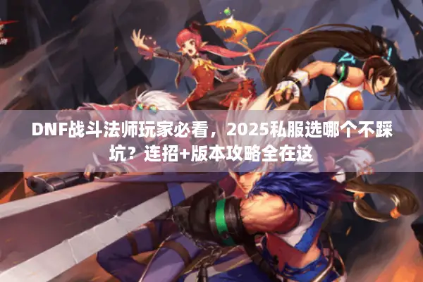 DNF战斗法师玩家必看，2025私服选哪个不踩坑？连招+版本攻略全在这