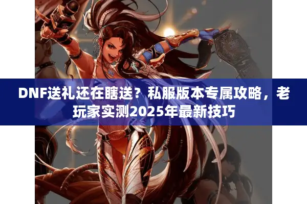 DNF送礼还在瞎送？私服版本专属攻略，老玩家实测2025年最新技巧