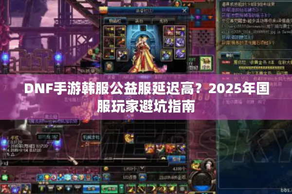 DNF手游韩服公益服延迟高？2025年国服玩家避坑指南