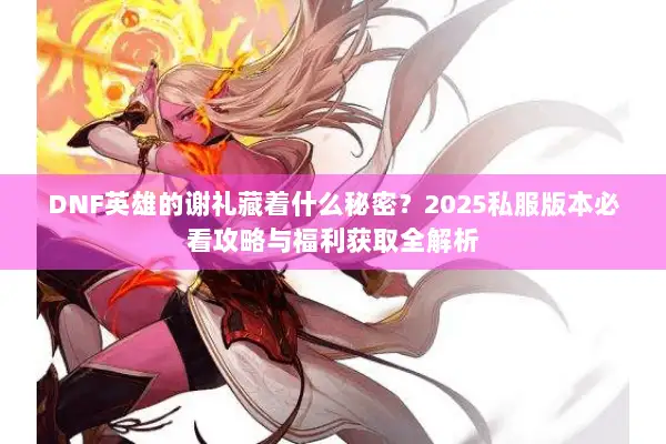 DNF英雄的谢礼藏着什么秘密？2025私服版本必看攻略与福利获取全解析
