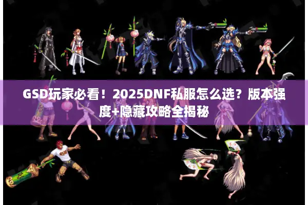GSD玩家必看！2025DNF私服怎么选？版本强度+隐藏攻略全揭秘