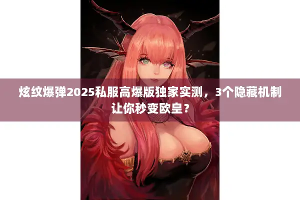 炫纹爆弹2025私服高爆版独家实测，3个隐藏机制让你秒变欧皇？