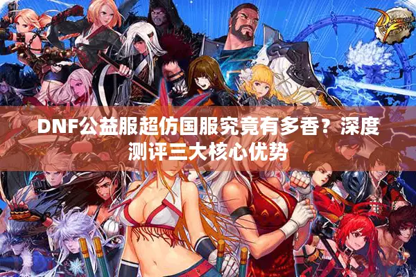 DNF公益服超仿国服究竟有多香？深度测评三大核心优势