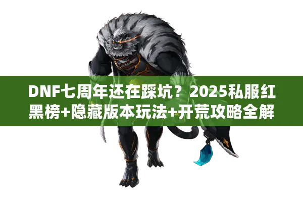 DNF七周年还在踩坑？2025私服红黑榜+隐藏版本玩法+开荒攻略全解析