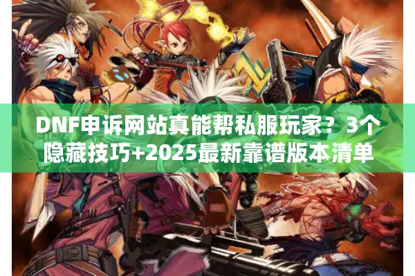 DNF申诉网站真能帮私服玩家？3个隐藏技巧+2025最新靠谱版本清单