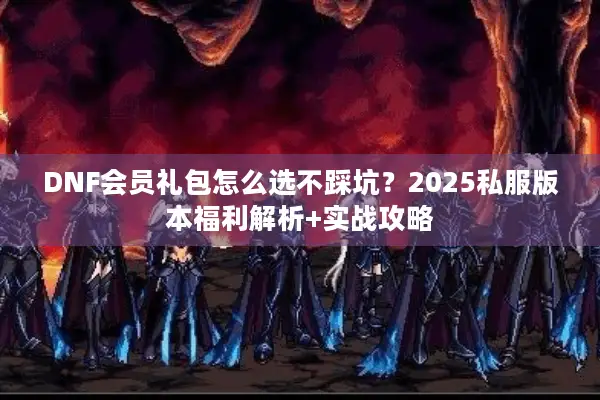 DNF会员礼包怎么选不踩坑？2025私服版本福利解析+实战攻略