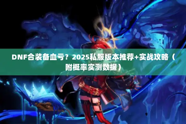 DNF合装备血亏？2025私服版本推荐+实战攻略（附概率实测数据）