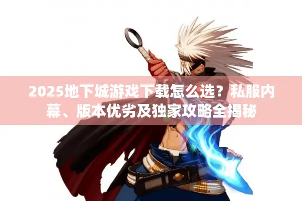 2025地下城游戏下载怎么选？私服内幕、版本优劣及独家攻略全揭秘