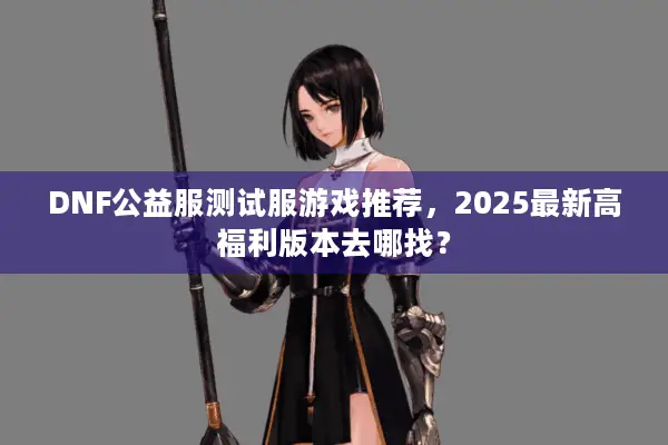 DNF公益服测试服游戏推荐，2025最新高福利版本去哪找？