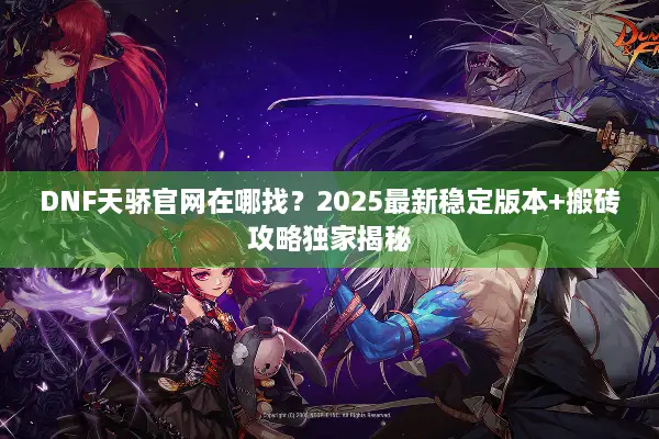 DNF天骄官网在哪找？2025最新稳定版本+搬砖攻略独家揭秘