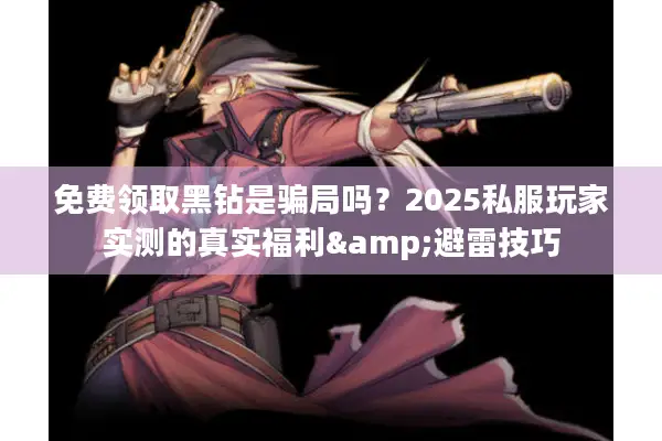 免费领取黑钻是骗局吗？2025私服玩家实测的真实福利&避雷技巧