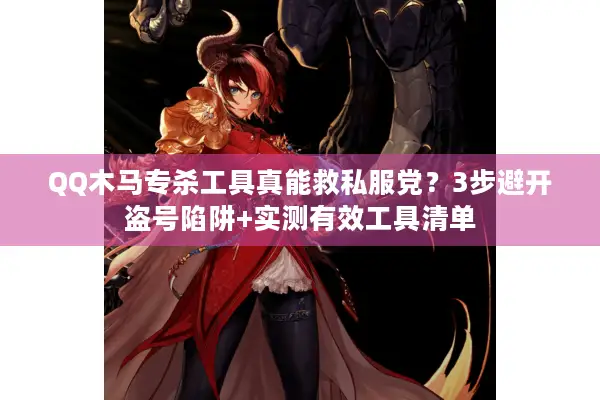 QQ木马专杀工具真能救私服党？3步避开盗号陷阱+实测有效工具清单