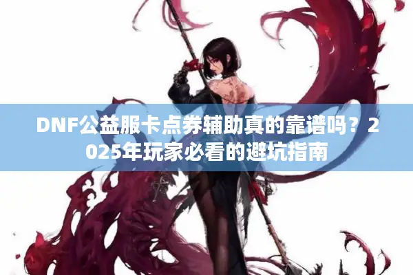 DNF公益服卡点券辅助真的靠谱吗？2025年玩家必看的避坑指南
