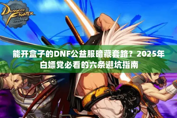 能开盒子的DNF公益服暗藏套路？2025年白嫖党必看的六条避坑指南