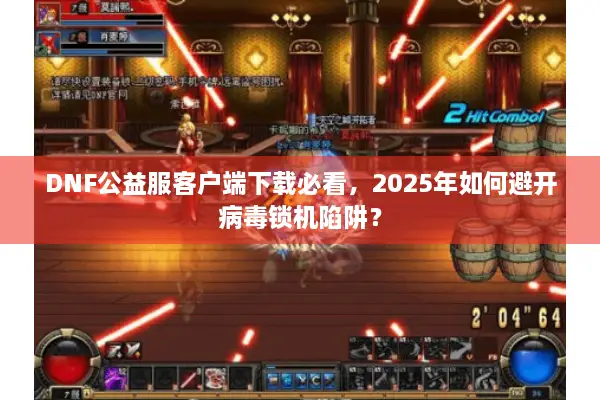 DNF公益服客户端下载必看，2025年如何避开病毒锁机陷阱？