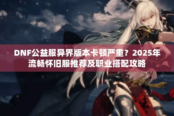 DNF公益服异界版本卡顿严重？2025年流畅怀旧服推荐及职业搭配攻略