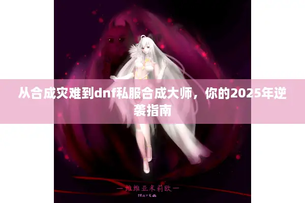 从合成灾难到dnf私服合成大师，你的2025年逆袭指南