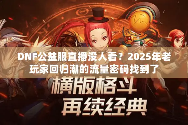 DNF公益服直播没人看？2025年老玩家回归潮的流量密码找到了