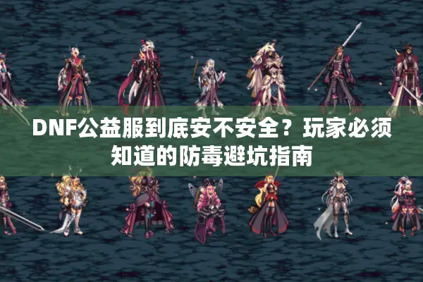 DNF公益服到底安不安全？玩家必须知道的防毒避坑指南