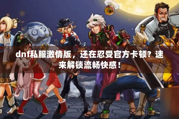 dnf私服激情版，还在忍受官方卡顿？速来解锁流畅快感！