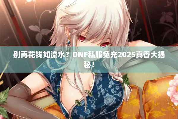 别再花钱如流水？DNF私服免充2025真香大揭秘！