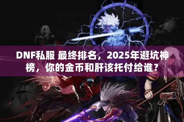 DNF私服 最终排名，2025年避坑神榜，你的金币和肝该托付给谁？