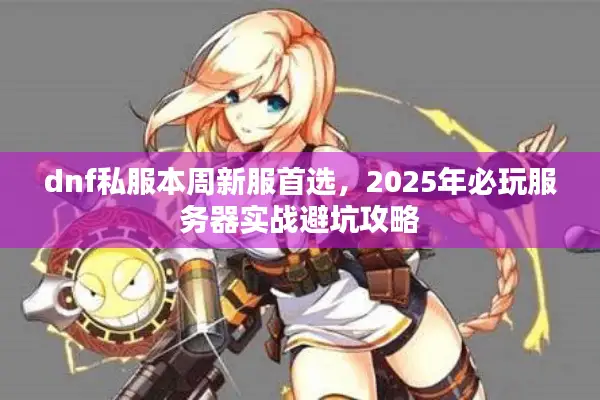dnf私服本周新服首选，2025年必玩服务器实战避坑攻略