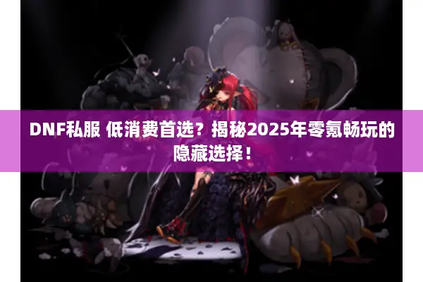 DNF私服 低消费首选？揭秘2025年零氪畅玩的隐藏选择！