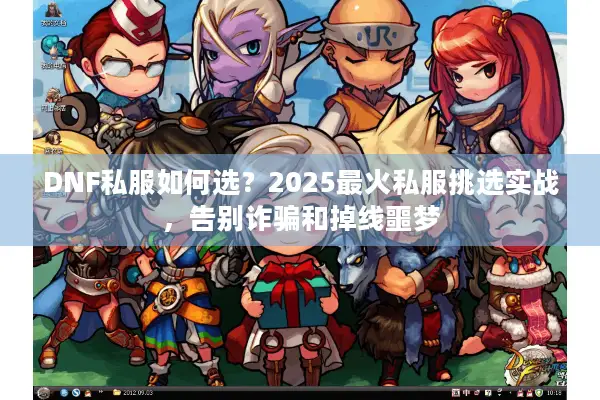 DNF私服如何选？2025最火私服挑选实战，告别诈骗和掉线噩梦