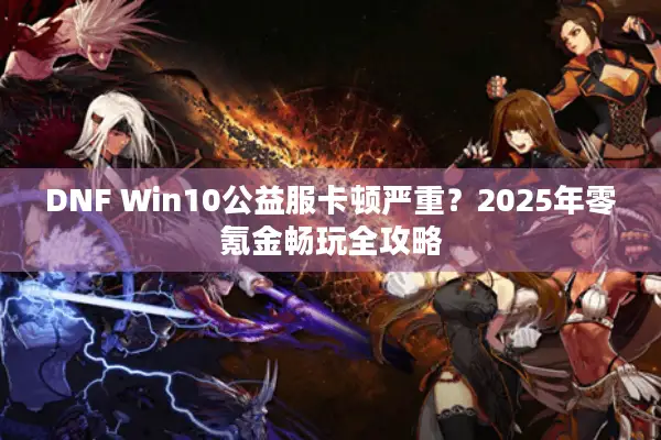 DNF Win10公益服卡顿严重？2025年零氪金畅玩全攻略