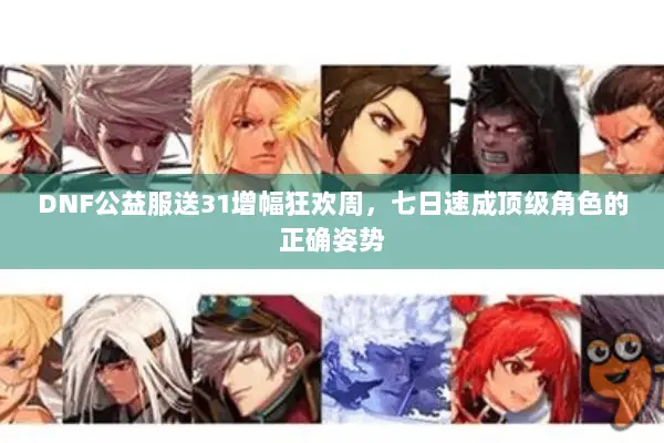 DNF公益服送31增幅狂欢周，七日速成顶级角色的正确姿势