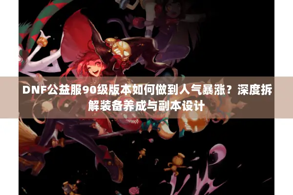 DNF公益服90级版本如何做到人气暴涨？深度拆解装备养成与副本设计
