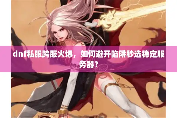 dnf私服跨服火爆，如何避开陷阱秒选稳定服务器？