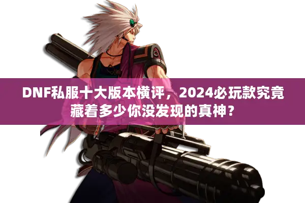 DNF私服十大版本横评，2024必玩款究竟藏着多少你没发现的真神？