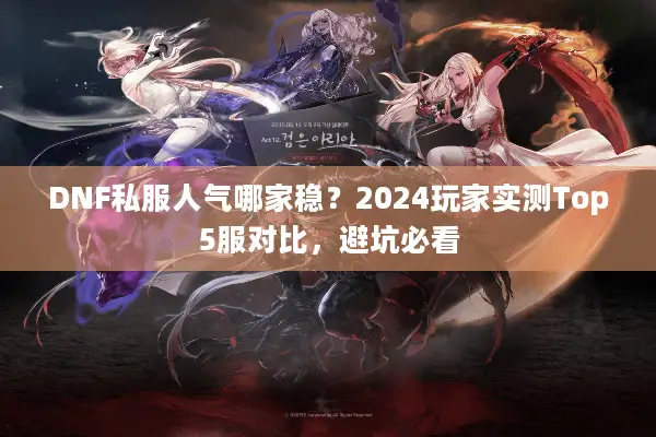 DNF私服人气哪家稳？2024玩家实测Top5服对比，避坑必看