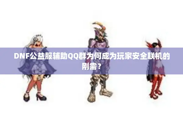 DNF公益服辅助QQ群为何成为玩家安全联机的刚需？