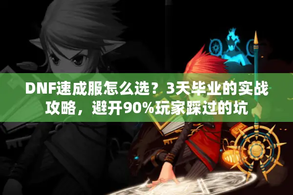 DNF速成服怎么选？3天毕业的实战攻略，避开90%玩家踩过的坑